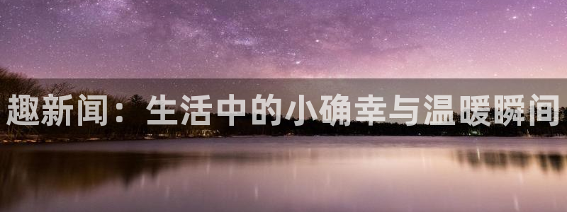 趣新闻：生活中的小确幸与温暖瞬间