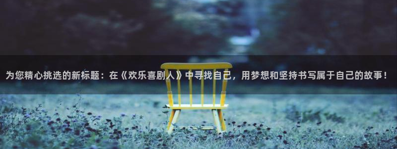 为您精心挑选的新标题：在《欢乐喜剧人》中寻找自己，用梦想和坚持书写属于自己的故事！