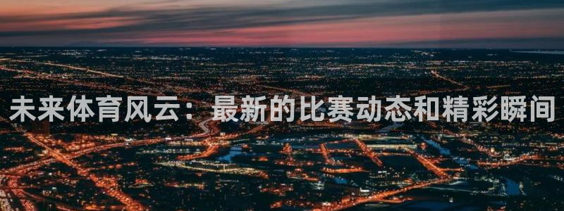 未来体育风云：最新的比赛动态和精彩瞬间